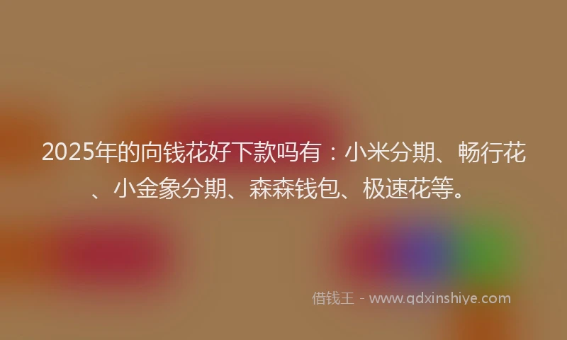 2025年的向钱花好下款吗有：小米分期、畅行花、小金象分期、森森钱包、极速花等。