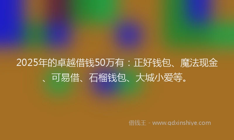 2025年的卓越借钱50万有：正好钱包、魔法现金、可易借、石榴钱包、大城小爱等。