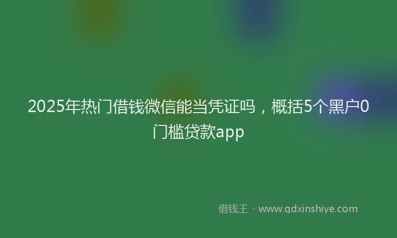 2025年热门借钱微信能当凭证吗，概括5个黑户0门槛贷款app