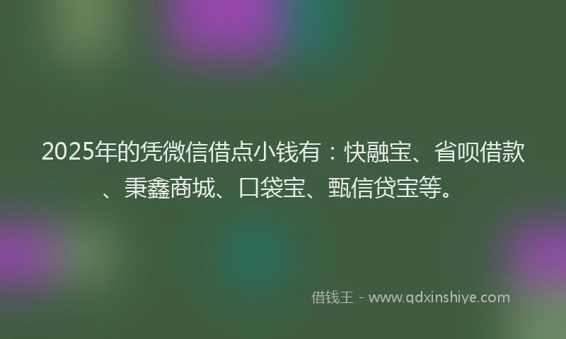 2025年的凭微信借点小钱有：快融宝、省呗借款、秉鑫商城、口袋宝、甄信贷宝等。