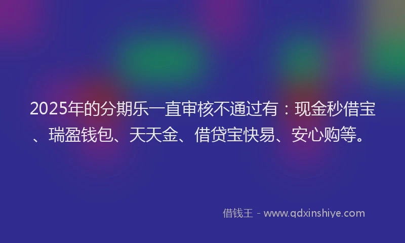 2025年的分期乐一直审核不通过有：现金秒借宝、瑞盈钱包、天天金、借贷宝快易、安心购等。
