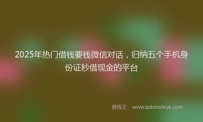 2025年热门借钱要钱微信对话，归纳五个手机身份证秒借现金的平台