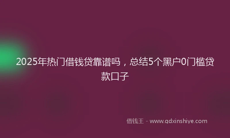 2025年热门借钱贷靠谱吗，总结5个黑户0门槛贷款口子