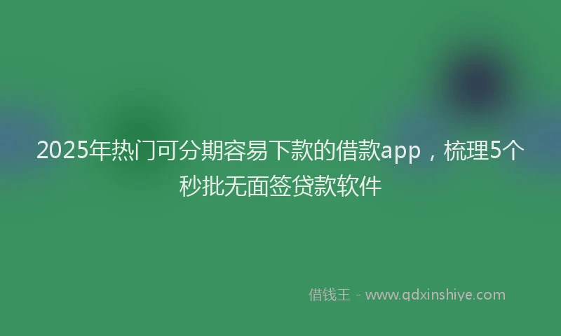 2025年热门可分期容易下款的借款app，梳理5个秒批无面签贷款软件