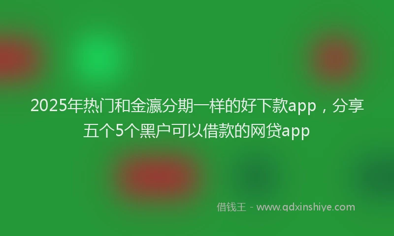 2025年热门和金瀛分期一样的好下款app，分享五个5个黑户可以借款的网贷app