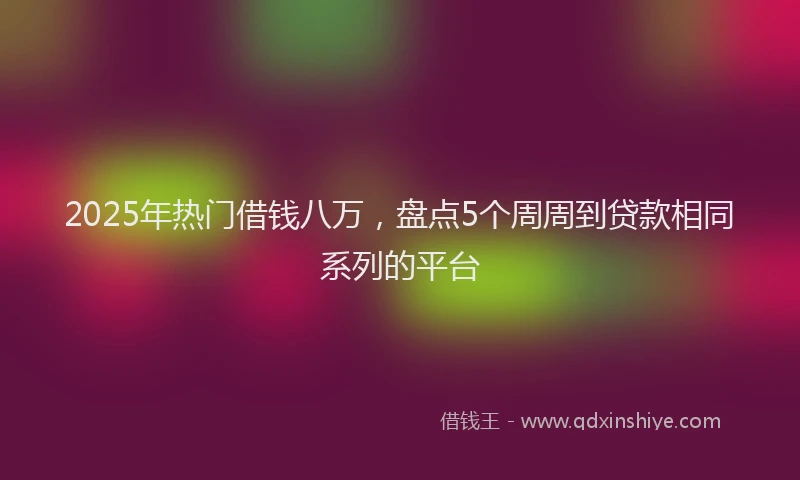 2025年热门借钱八万，盘点5个周周到贷款相同系列的平台