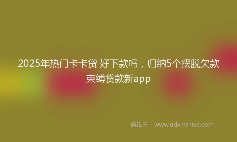 2025年热门卡卡贷 好下款吗，归纳5个摆脱欠款束缚贷款新app