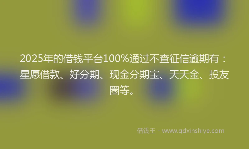 2025年的借钱平台100%通过不查征信逾期有：星愿借款、好分期、现金分期宝、天天金、投友圈等。