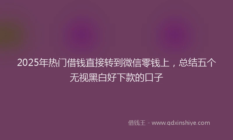 2025年热门借钱直接转到微信零钱上，总结五个无视黑白好下款的口子