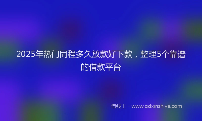 2025年热门同程多久放款好下款，整理5个靠谱的借款平台