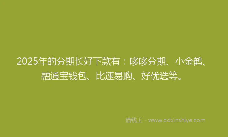 2025年的分期长好下款有：哆哆分期、小金鹤、融通宝钱包、比速易购、好优选等。