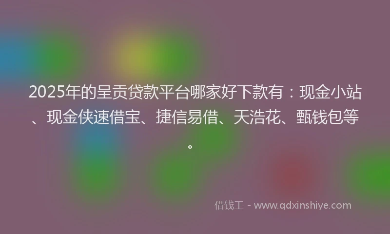 2025年的呈贡贷款平台哪家好下款有：现金小站、现金侠速借宝、捷信易借、天浩花、甄钱包等。