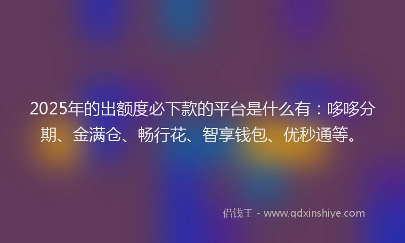 2025年的出额度必下款的平台是什么有：哆哆分期、金满仓、畅行花、智享钱包、优秒通等。