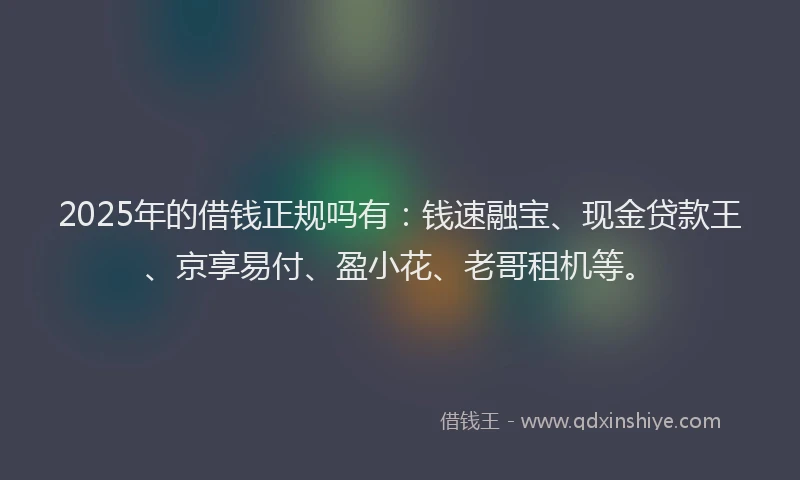 2025年的借钱正规吗有：钱速融宝、现金贷款王、京享易付、盈小花、老哥租机等。