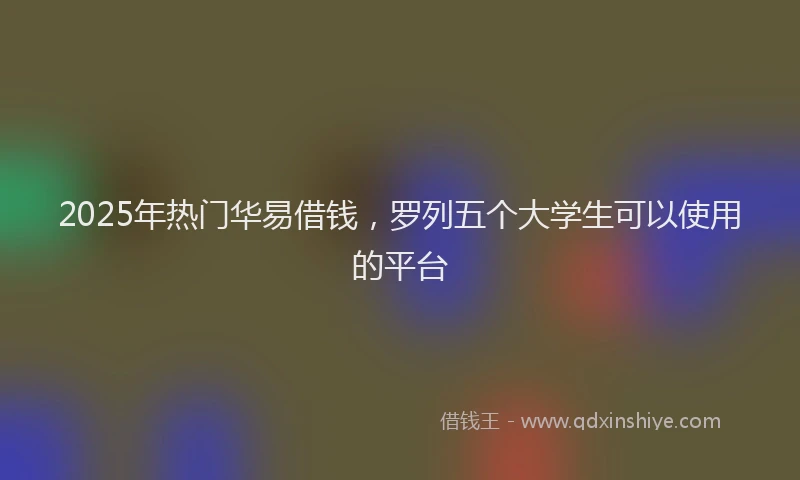 2025年热门华易借钱，罗列五个大学生可以使用的平台