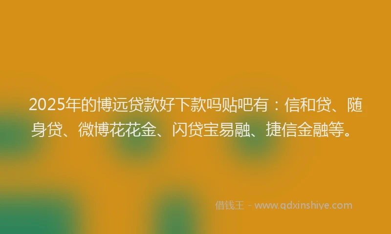 2025年的博远贷款好下款吗贴吧有：信和贷、随身贷、微博花花金、闪贷宝易融、捷信金融等。