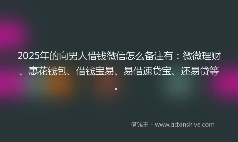 2025年的向男人借钱微信怎么备注有：微微理财、惠花钱包、借钱宝易、易借速贷宝、还易贷等。