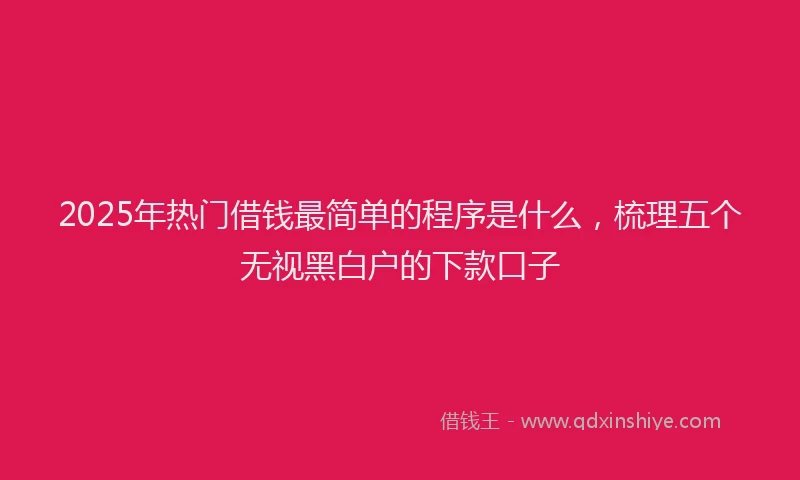 2025年热门借钱最简单的程序是什么，梳理五个无视黑白户的下款口子