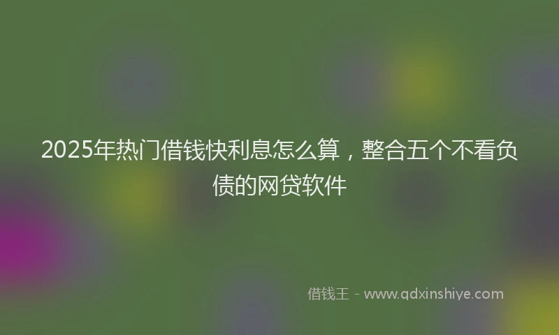 2025年热门借钱快利息怎么算，整合五个不看负债的网贷软件