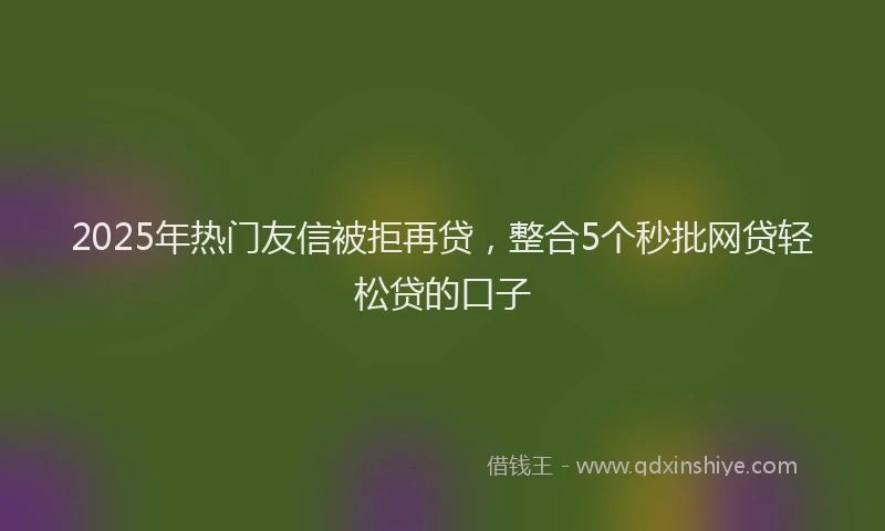 2025年热门友信被拒再贷，整合5个秒批网贷轻松贷的口子