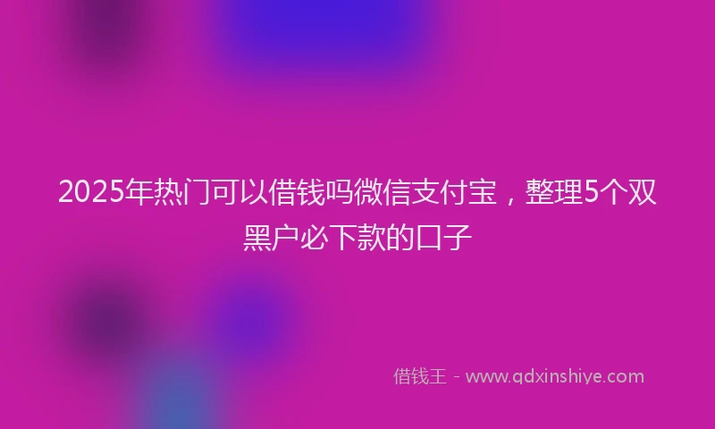 2025年热门可以借钱吗微信支付宝，整理5个双黑户必下款的口子
