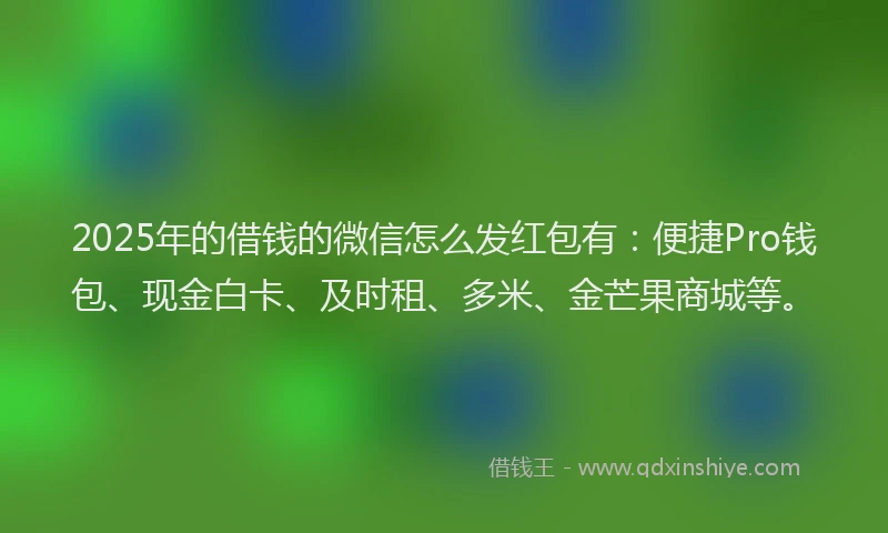 2025年的借钱的微信怎么发红包有：便捷Pro钱包、现金白卡、及时租、多米、金芒果商城等。