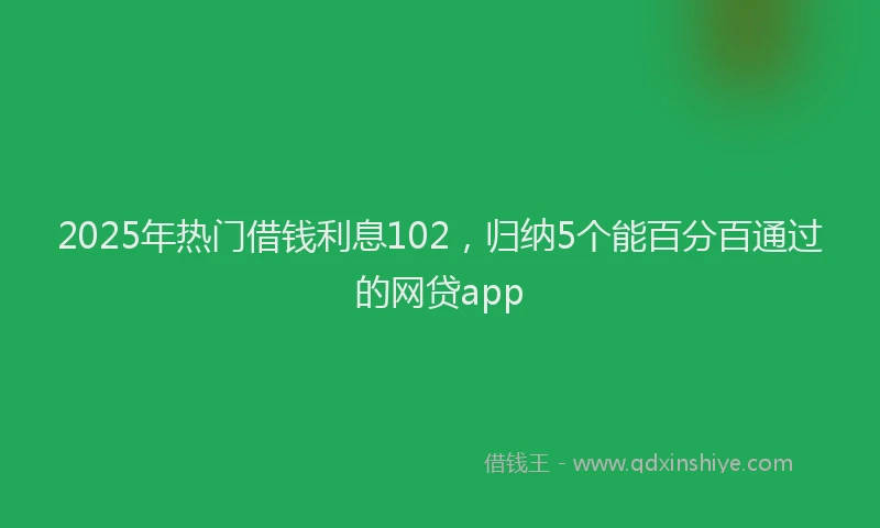 2025年热门借钱利息102，归纳5个能百分百通过的网贷app