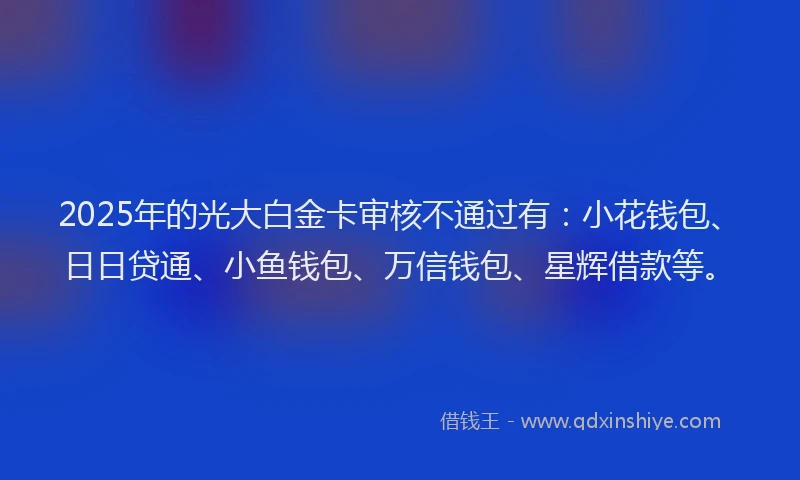 2025年的光大白金卡审核不通过有：小花钱包、日日贷通、小鱼钱包、万信钱包、星辉借款等。