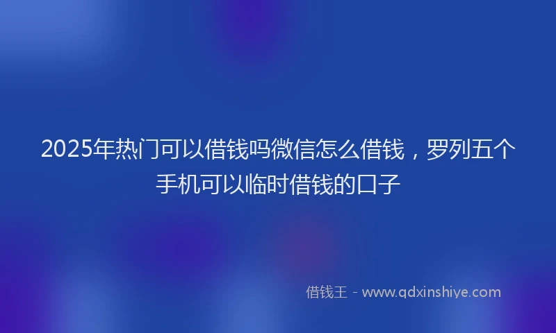 2025年热门可以借钱吗微信怎么借钱，罗列五个手机可以临时借钱的口子