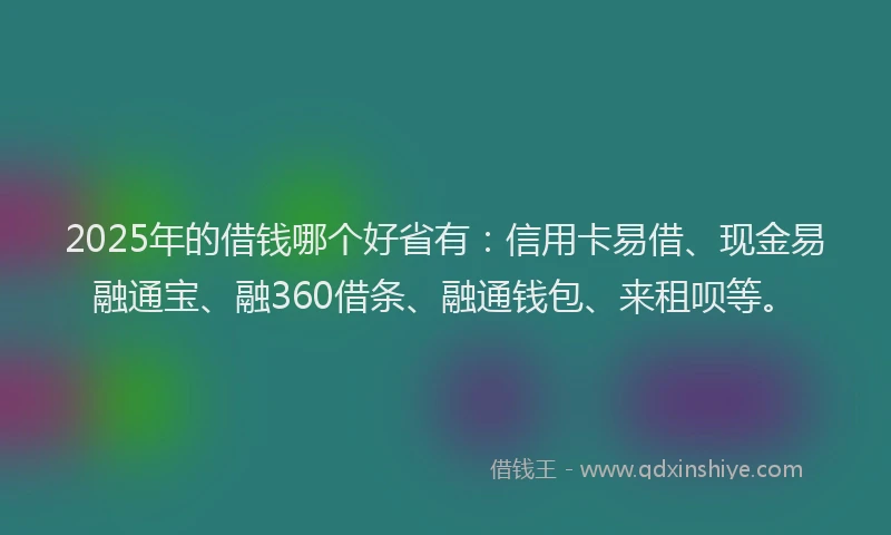 2025年的借钱哪个好省有：信用卡易借、现金易融通宝、融360借条、融通钱包、来租呗等。