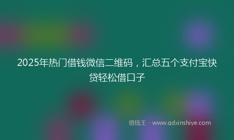 2025年热门借钱微信二维码，汇总五个支付宝快贷轻松借口子