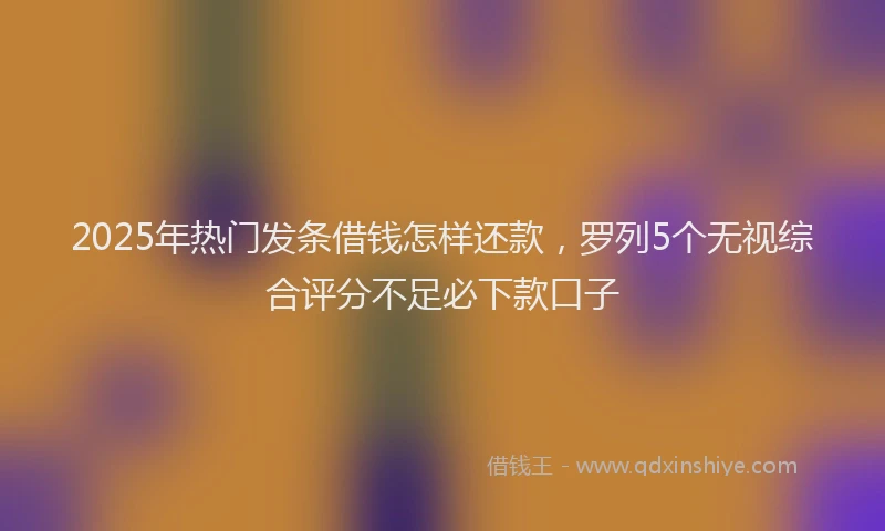2025年热门发条借钱怎样还款，罗列5个无视综合评分不足必下款口子