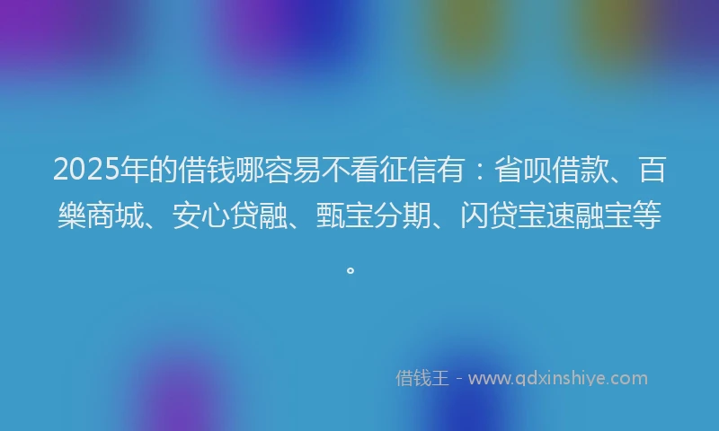 2025年的借钱哪容易不看征信有：省呗借款、百樂商城、安心贷融、甄宝分期、闪贷宝速融宝等。