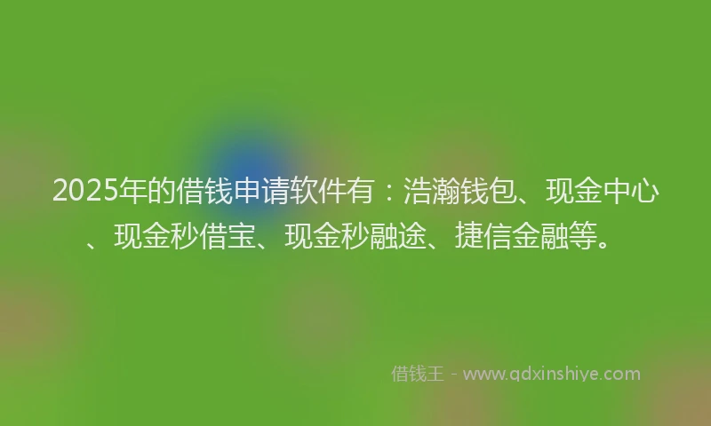 2025年的借钱申请软件有：浩瀚钱包、现金中心、现金秒借宝、现金秒融途、捷信金融等。