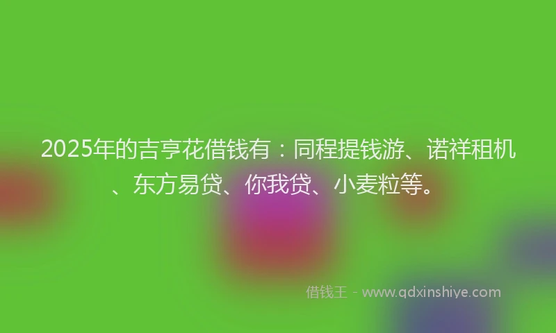 2025年的吉亨花借钱有：同程提钱游、诺祥租机、东方易贷、你我贷、小麦粒等。