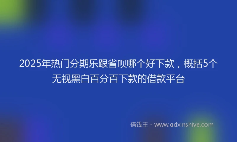 2025年热门分期乐跟省呗哪个好下款，概括5个无视黑白百分百下款的借款平台