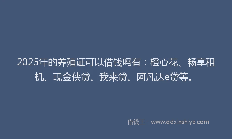 2025年的养殖证可以借钱吗有：橙心花、畅享租机、现金侠贷、我来贷、阿凡达e贷等。