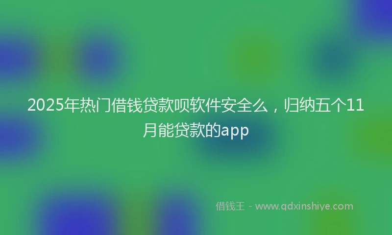 2025年热门借钱贷款呗软件安全么，归纳五个11月能贷款的app