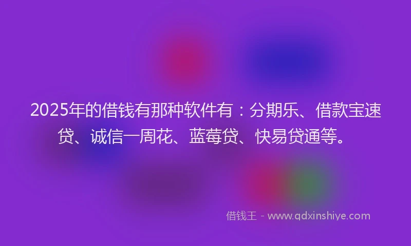 2025年的借钱有那种软件有：分期乐、借款宝速贷、诚信一周花、蓝莓贷、快易贷通等。