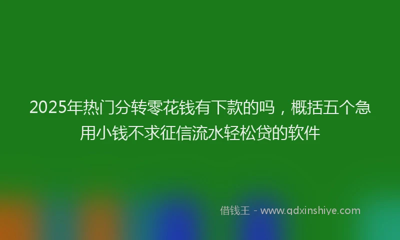 2025年热门分转零花钱有下款的吗，概括五个急用小钱不求征信流水轻松贷的软件