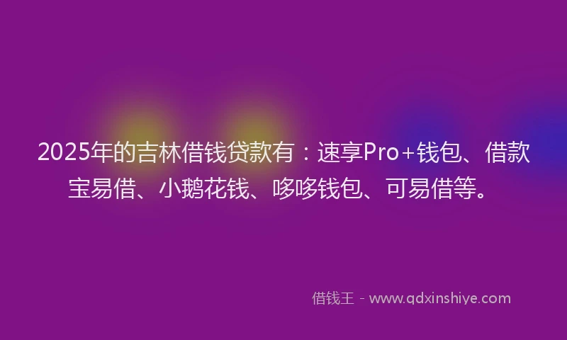2025年的吉林借钱贷款有：速享Pro+钱包、借款宝易借、小鹅花钱、哆哆钱包、可易借等。