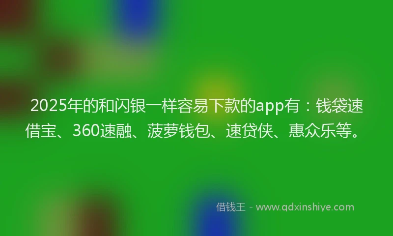 2025年的和闪银一样容易下款的app有：钱袋速借宝、360速融、菠萝钱包、速贷侠、惠众乐等。
