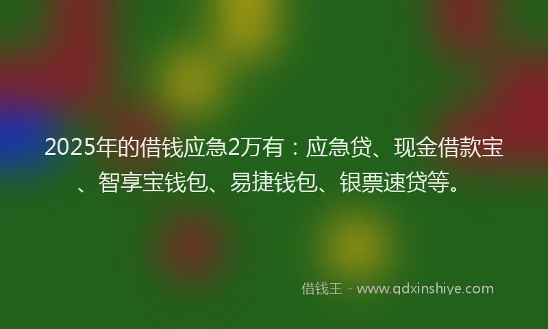 2025年的借钱应急2万有：应急贷、现金借款宝、智享宝钱包、易捷钱包、银票速贷等。