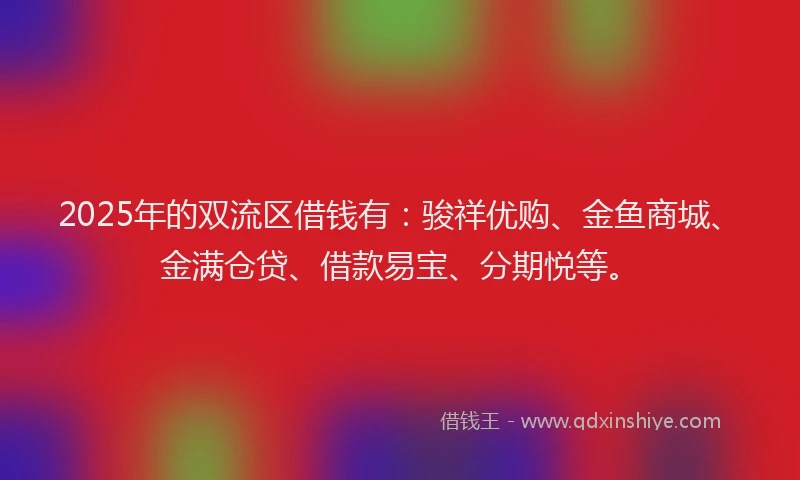 2025年的双流区借钱有：骏祥优购、金鱼商城、金满仓贷、借款易宝、分期悦等。