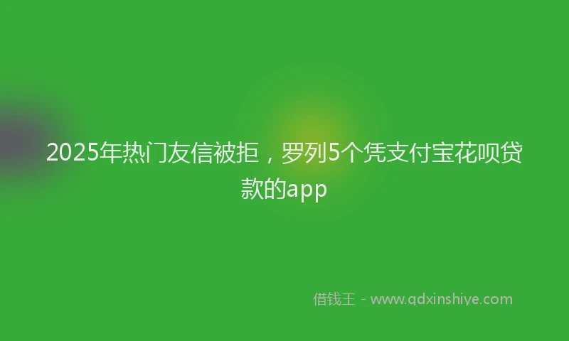 2025年热门友信被拒，罗列5个凭支付宝花呗贷款的app
