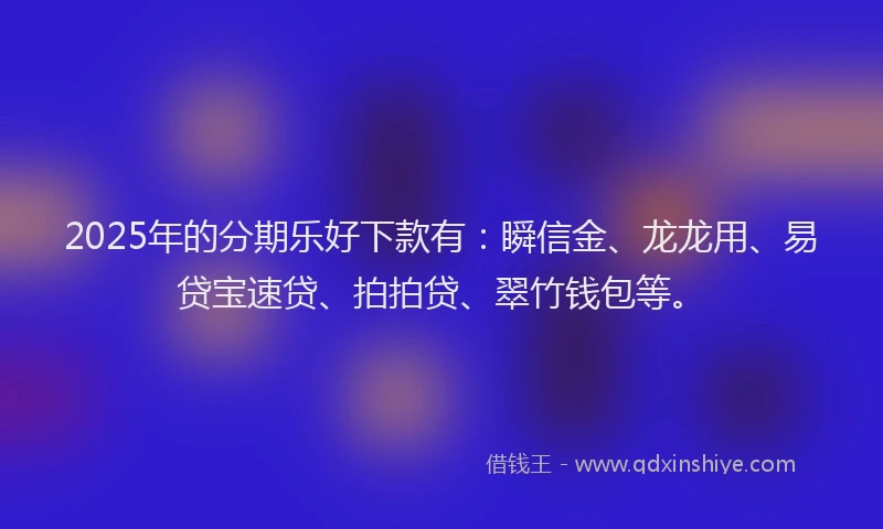 2025年的分期乐好下款有：瞬信金、龙龙用、易贷宝速贷、拍拍贷、翠竹钱包等。