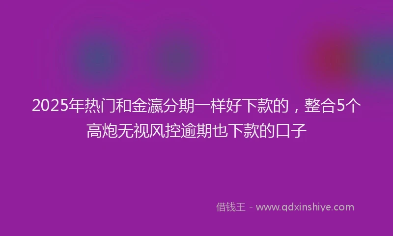 2025年热门和金瀛分期一样好下款的，整合5个高炮无视风控逾期也下款的口子