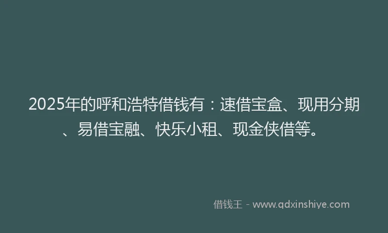 2025年的呼和浩特借钱有：速借宝盒、现用分期、易借宝融、快乐小租、现金侠借等。