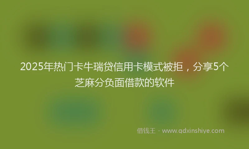 2025年热门卡牛瑞贷信用卡模式被拒，分享5个芝麻分负面借款的软件
