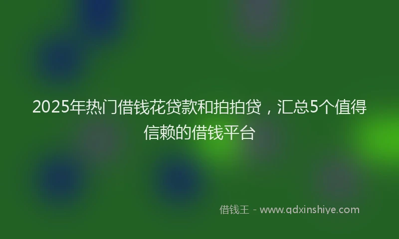 2025年热门借钱花贷款和拍拍贷，汇总5个值得信赖的借钱平台